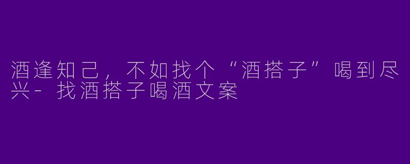 酒逢知己，不如找个“酒搭子”喝到尽兴-找酒搭子喝酒文案