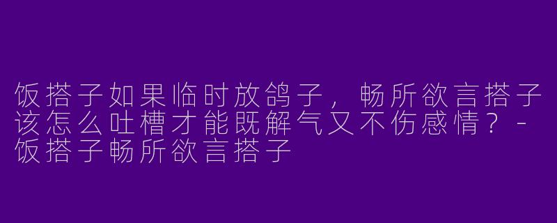 饭搭子如果临时放鸽子，畅所欲言搭子该怎么吐槽才能既解气又不伤感情？