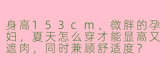 身高153cm、微胖的孕妇，夏天怎么穿才能显高又遮肉，同时兼顾舒适度？