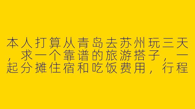 本人打算从青岛去苏州玩三天，求一个靠谱的旅游搭子，一起分摊住宿和吃饭费用，行程可以商量着来。-青岛去苏州旅游搭子