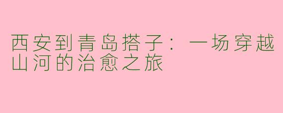西安到青岛搭子：一场穿越山河的治愈之旅