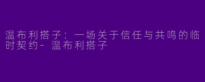 温布利搭子：一场关于信任与共鸣的临时契约-温布利搭子