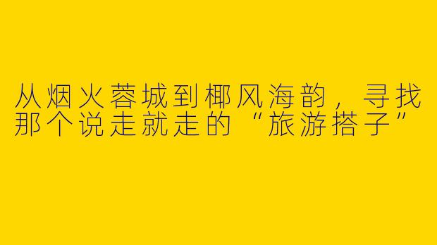 从烟火蓉城到椰风海韵,寻找那个说走就走的“旅游搭子”