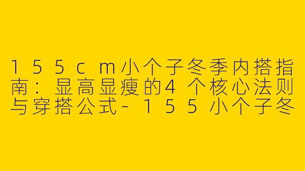 155cm小个子冬季内搭指南：显高显瘦的4个核心法则与穿搭公式