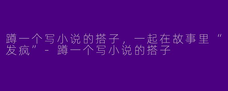 蹲一个写小说的搭子，一起在故事里“发疯”-蹲一个写小说的搭子