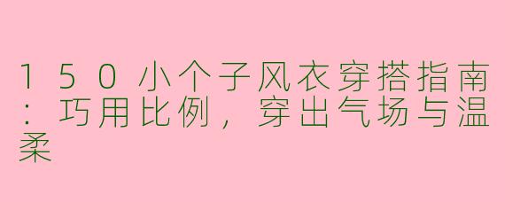 150小个子风衣穿搭指南:巧用比例,穿出气场与温柔