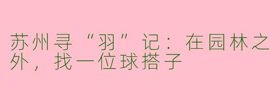苏州寻“羽”记：在园林之外，找一位球搭子