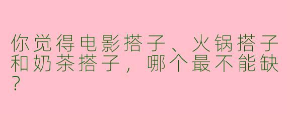 你觉得电影搭子、火锅搭子和奶茶搭子，哪个最不能缺？