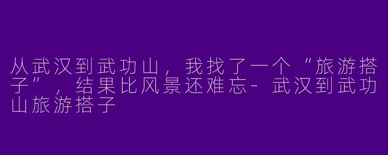 从武汉到武功山,我找了一个“旅游搭子”,结果比风景还难忘-武汉到武功山旅游搭子
