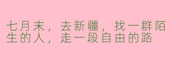 七月末，去新疆，找一群陌生的人，走一段自由的路