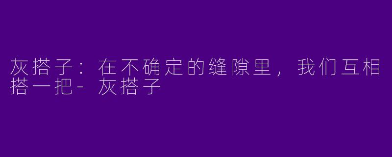 灰搭子：在不确定的缝隙里，我们互相搭一把