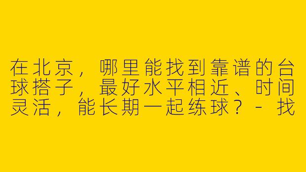 在北京，哪里能找到靠谱的台球搭子，最好水平相近、时间灵活，能长期一起练球？