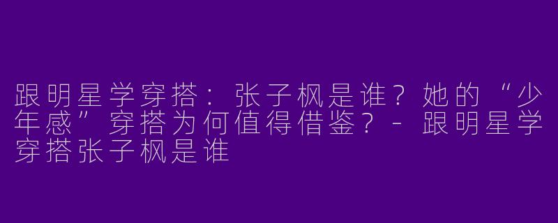 跟明星学穿搭：张子枫是谁？她的“少年感”穿搭为何值得借鉴？-跟明星学穿搭张子枫是谁