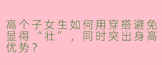 高个子女生如何用穿搭避免显得“壮”，同时突出身高优势？