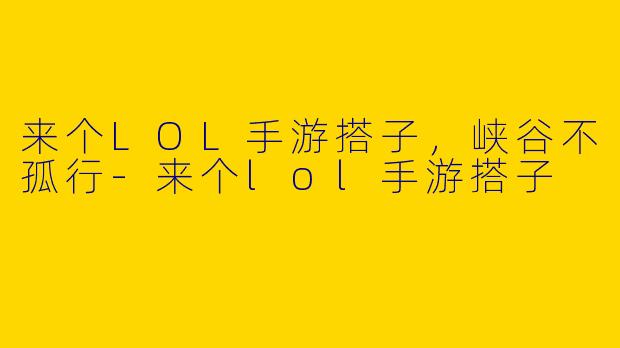 来个LOL手游搭子，峡谷不孤行