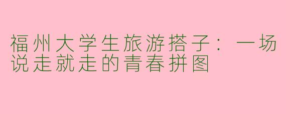 福州大学生旅游搭子：一场说走就走的青春拼图