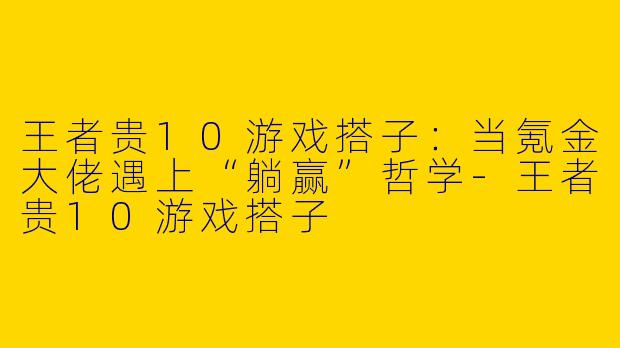 王者贵10游戏搭子：当氪金大佬遇上“躺赢”哲学