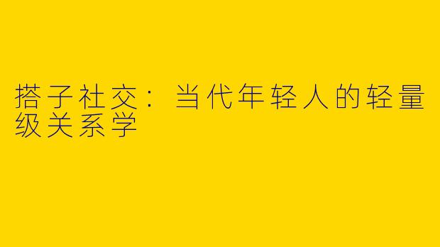 搭子社交：当代年轻人的轻量级关系学