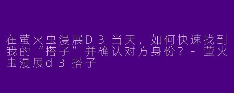 在萤火虫漫展D3当天，如何快速找到我的“搭子”并确认对方身份？