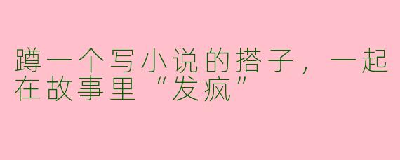 蹲一个写小说的搭子，一起在故事里“发疯”