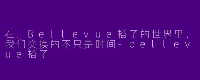 在.Bellevue搭子的世界里，我们交换的不只是时间