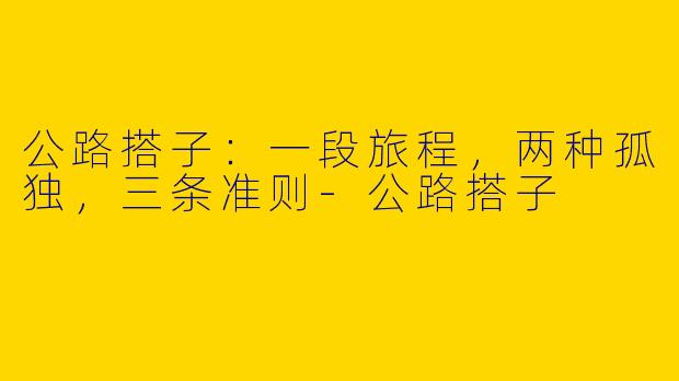 公路搭子：一段旅程，两种孤独，三条准则-公路搭子
