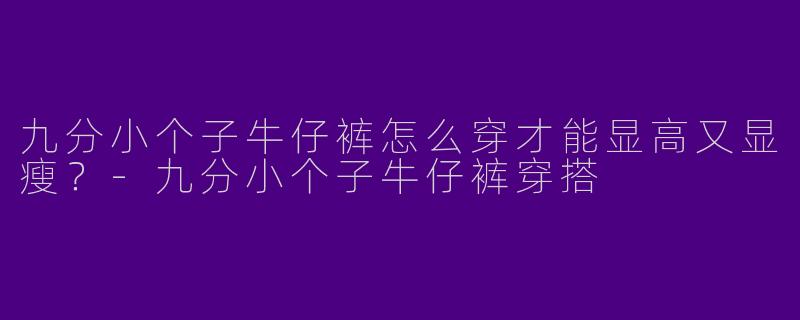 九分小个子牛仔裤怎么穿才能显高又显瘦?-九分小个子牛仔裤穿搭