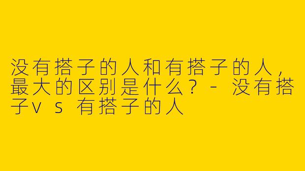 没有搭子的人和有搭子的人，最大的区别是什么？-没有搭子vs有搭子的人