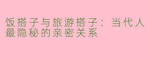 饭搭子与旅游搭子:当代人最隐秘的亲密关系