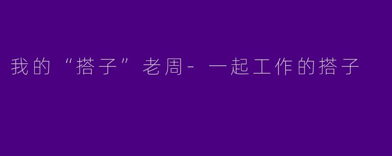 我的“搭子”老周-一起工作的搭子