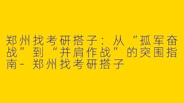 郑州找考研搭子:从“孤军奋战”到“并肩作战”的突围指南-郑州找考研搭子