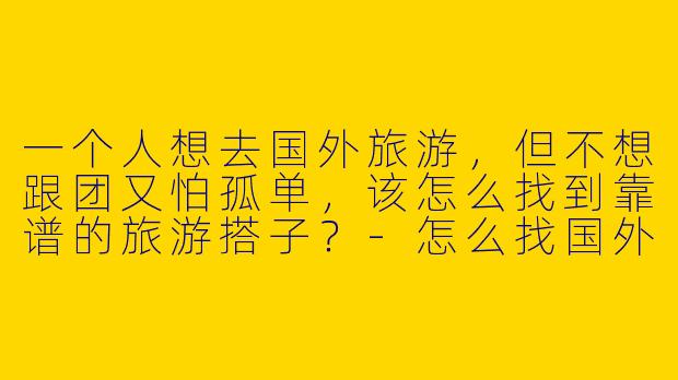 一个人想去国外旅游，但不想跟团又怕孤单，该怎么找到靠谱的旅游搭子？
