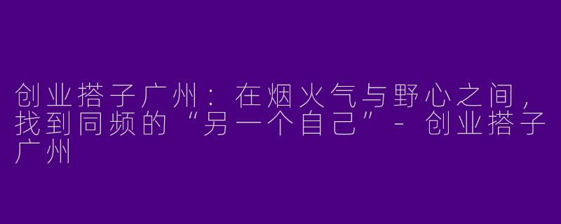 创业搭子广州:在烟火气与野心之间,找到同频的“另一个自己”-创业搭子广州