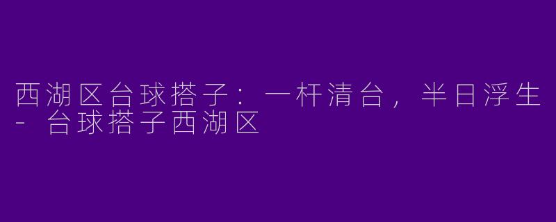 西湖区台球搭子:一杆清台,半日浮生-台球搭子西湖区