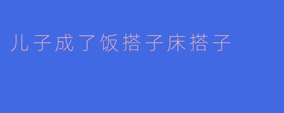 儿子成了饭搭子床搭子