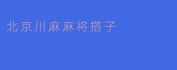 北京川麻麻将搭子：一局牌里的江湖与烟火