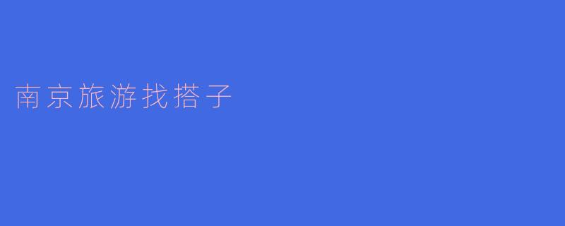 第一次去南京旅游，想找个靠谱的搭子一起逛景点和吃小吃，有什么建议吗？