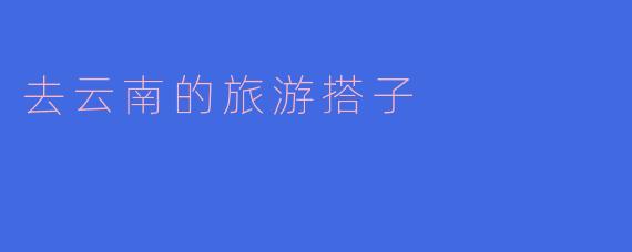 去云南的旅游搭子