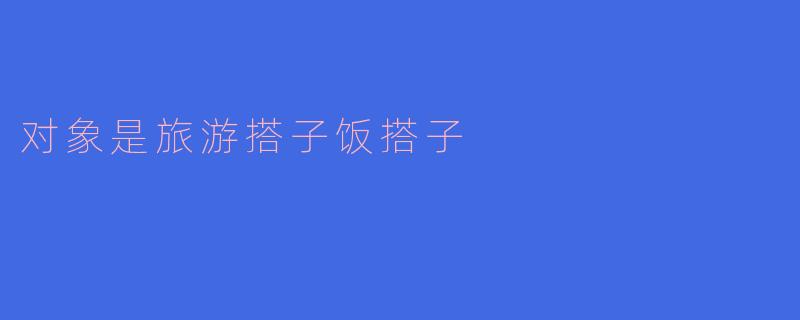 对象是旅游搭子饭搭子