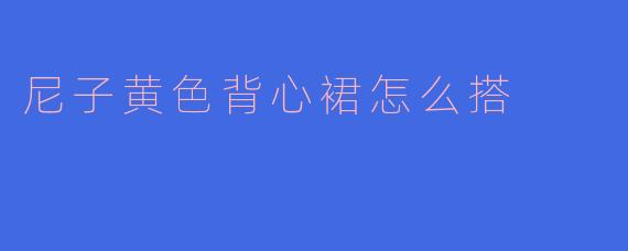尼子黄色背心裙怎么搭