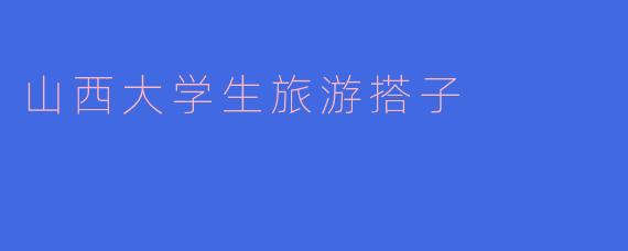山西大学生找旅游搭子时，最需要注意的“隐藏坑”是什么？