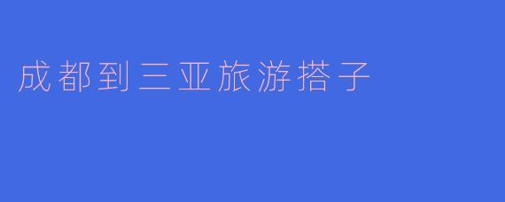 从烟火蓉城到椰风海韵，寻找那个说走就走的“旅游搭子”