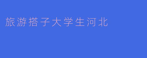 河北寻踪：当大学生选择“旅游搭子”作为青春的解药