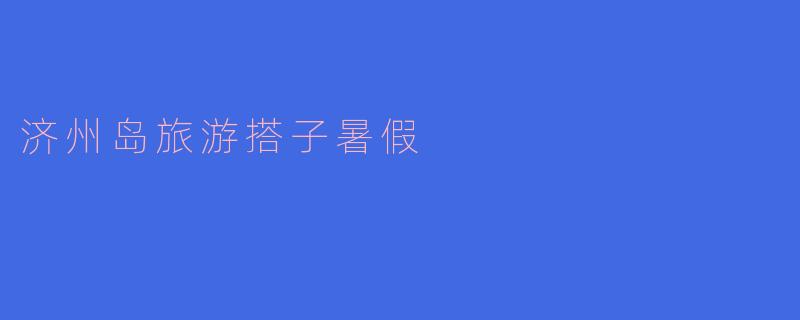 济州岛旅游搭子暑假