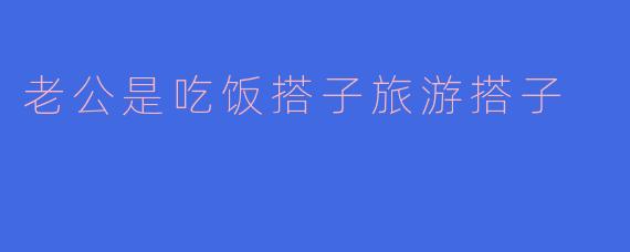老公是吃饭搭子旅游搭子