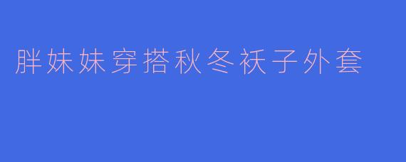 胖妹妹穿搭秋冬袄子外套