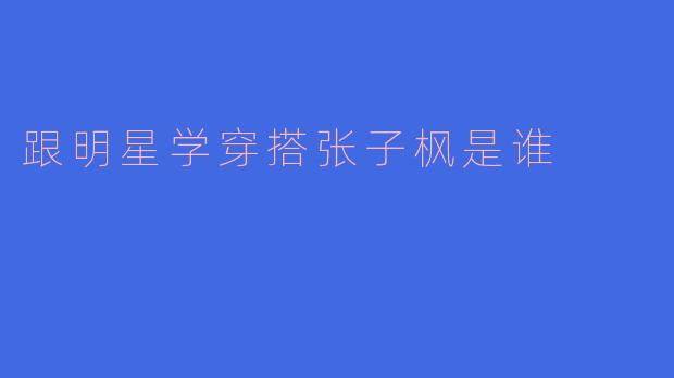 跟明星学穿搭张子枫是谁