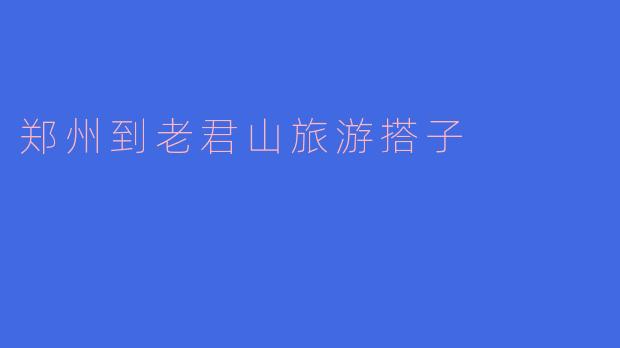 郑州到老君山旅游搭子