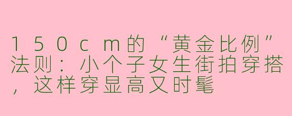 150cm的“黄金比例”法则:小个子女生街拍穿搭,这样穿显高又时髦