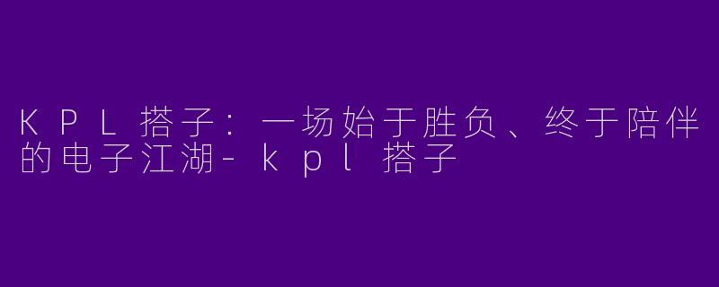 KPL搭子:一场始于胜负、终于陪伴的电子江湖-kpl搭子